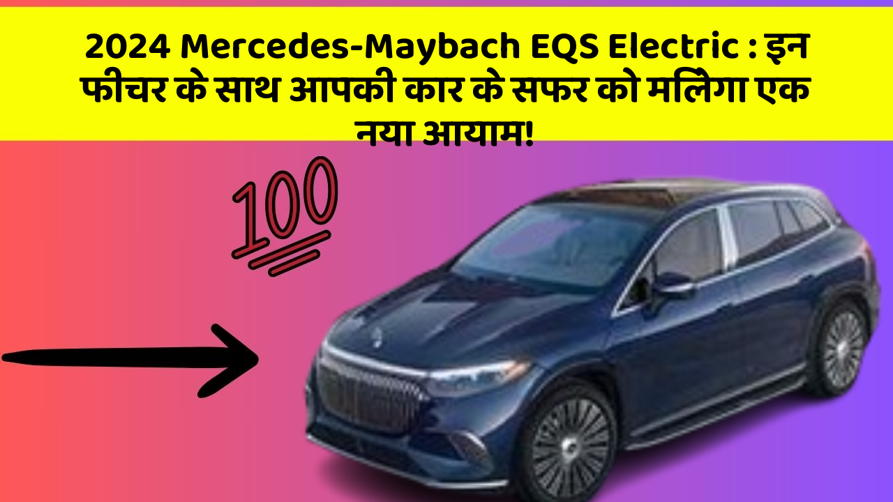 2024 Mercedes-Maybach EQS Electric: इन फीचर के साथ आपकी कार के सफर को मिलेगा एक नया आयाम!