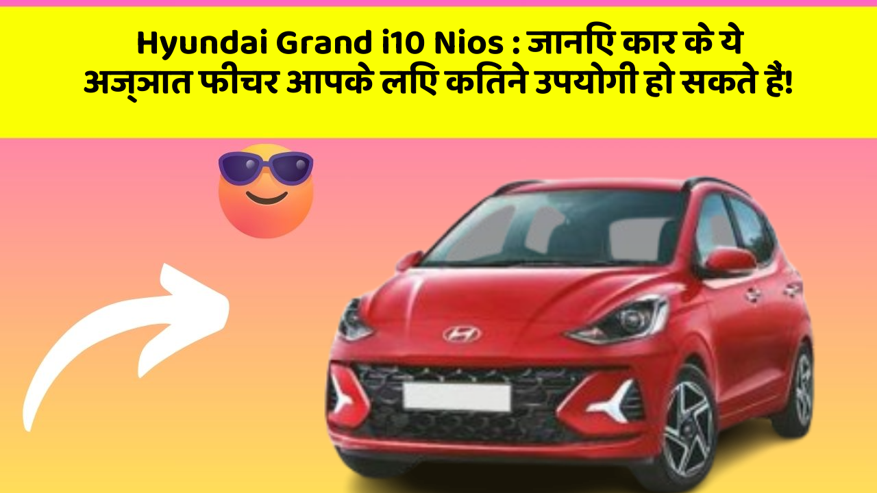 Hyundai Grand i10 Nios: जानिए कार के ये अज्ञात फीचर आपके लिए कितने उपयोगी हो सकते हैं!