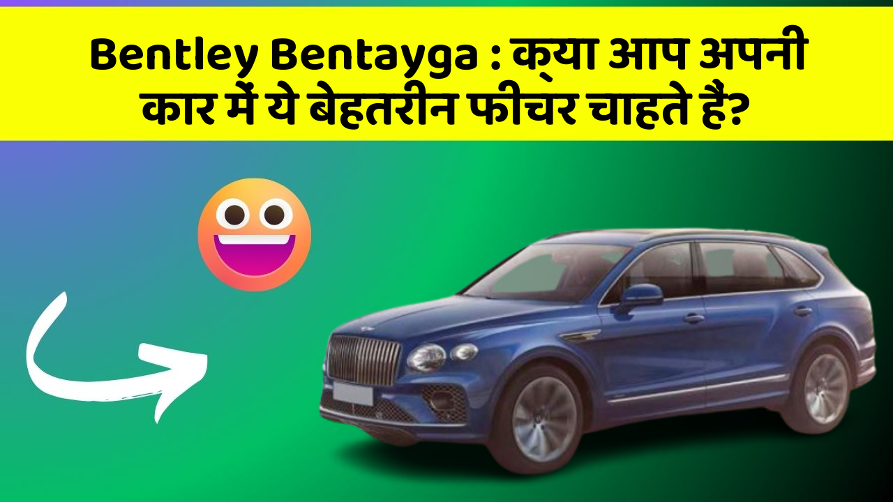 Bentley Bentayga: क्या आप अपनी कार में ये बेहतरीन फीचर चाहते हैं?