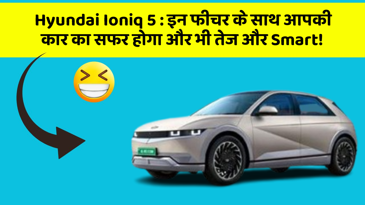 Hyundai Ioniq 5: इन फीचर के साथ आपकी कार का सफर होगा और भी तेज और Smart!