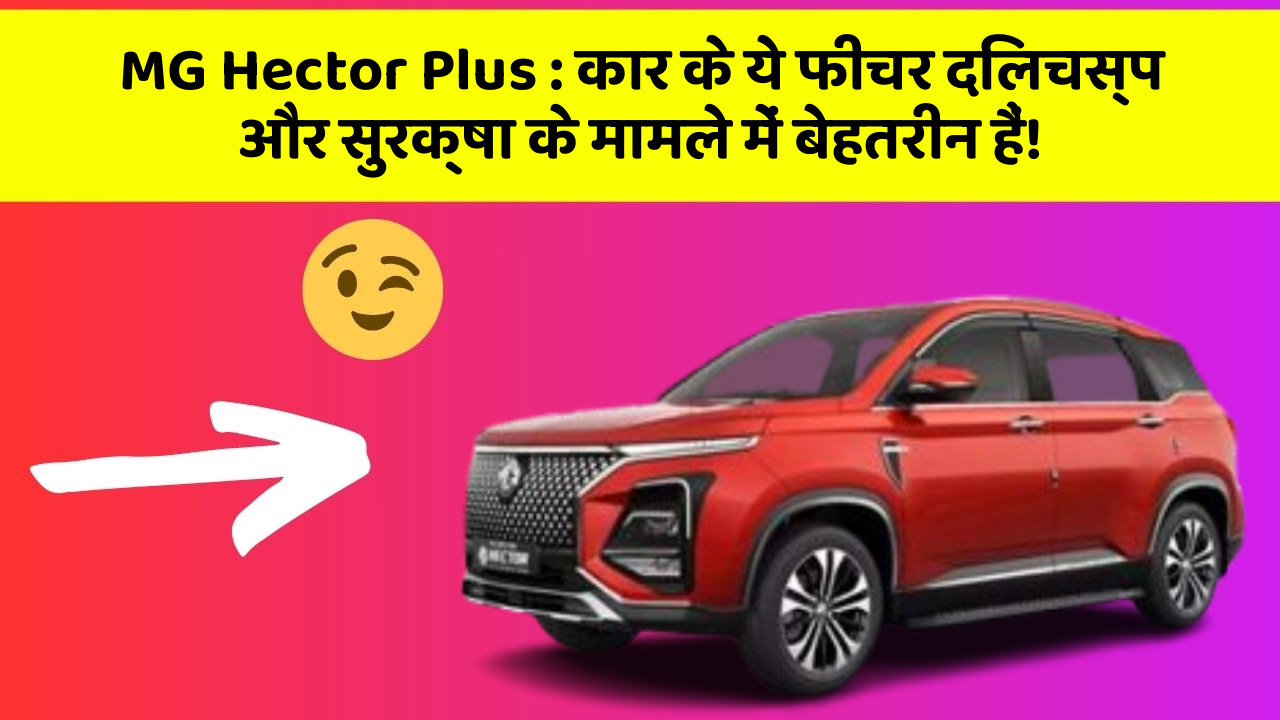MG Hector Plus : कार के ये फीचर दिलचस्प और सुरक्षा के मामले में बेहतरीन हैं!