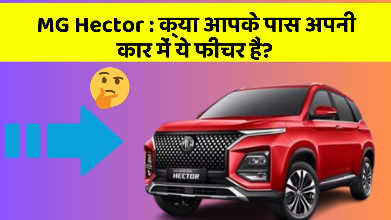 MG Hector : क्या आपके पास अपनी कार में ये फीचर हैं?