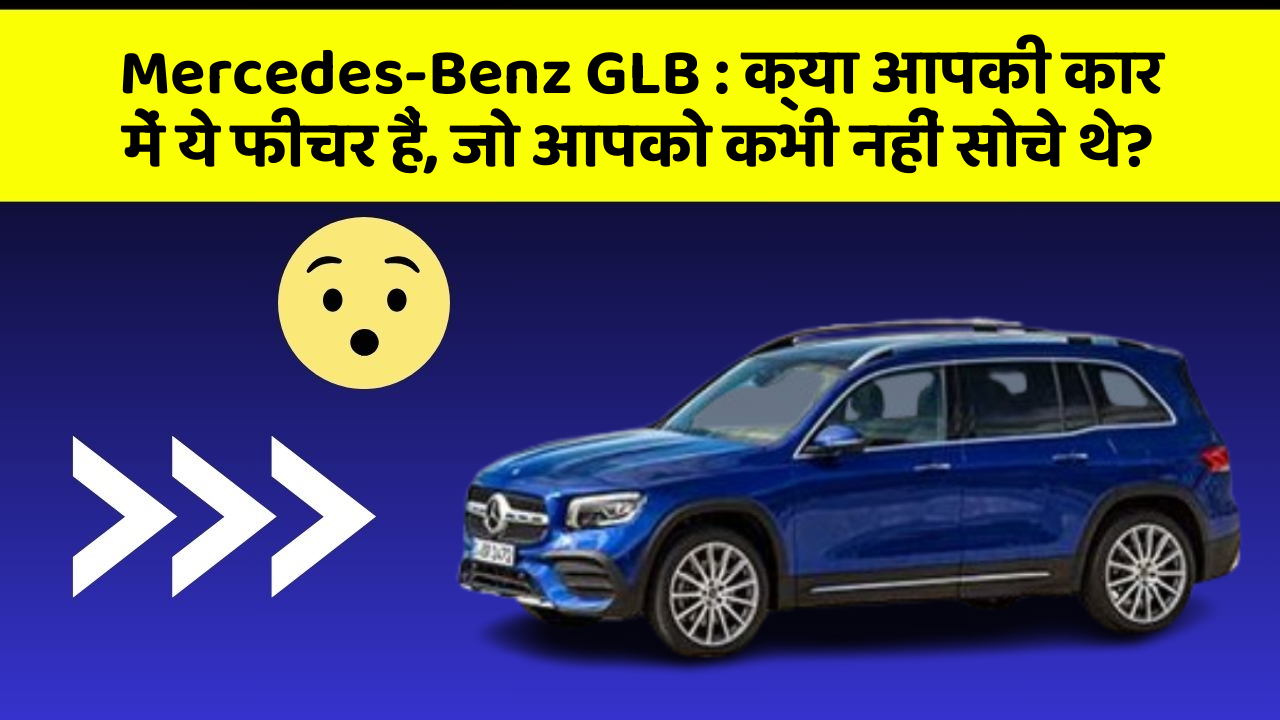 Mercedes-Benz GLB: क्या आपकी कार में ये फीचर हैं, जो आपको कभी नहीं सोचे थे?