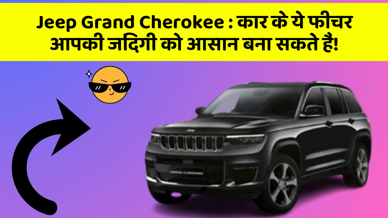 Jeep Grand Cherokee: कार के ये फीचर आपकी जिंदगी को आसान बना सकते हैं!
