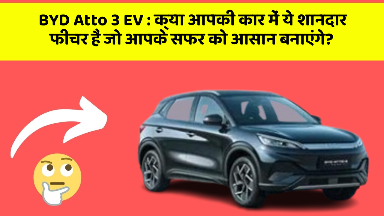 BYD Atto 3 EV: क्या आपकी कार में ये शानदार फीचर हैं जो आपके सफर को आसान बनाएंगे?