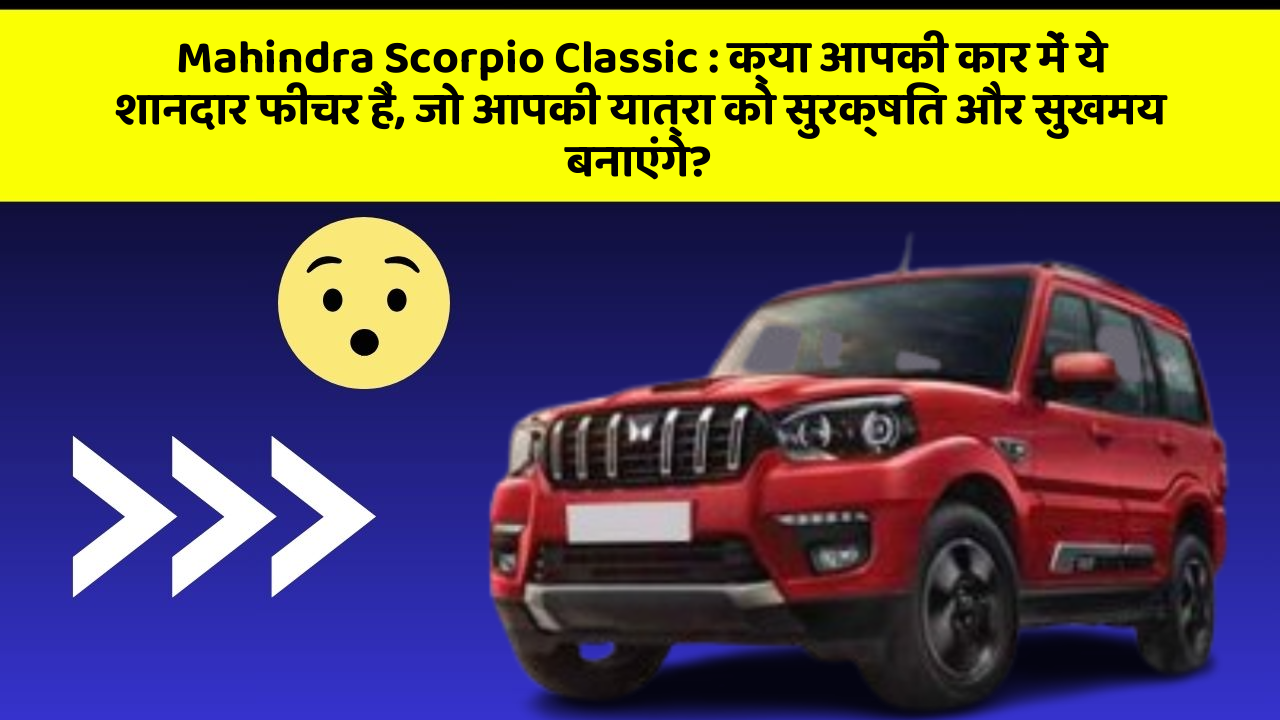 Mahindra Scorpio Classic: क्या आपकी कार में ये शानदार फीचर हैं, जो आपकी यात्रा को सुरक्षित और सुखमय बनाएंगे?