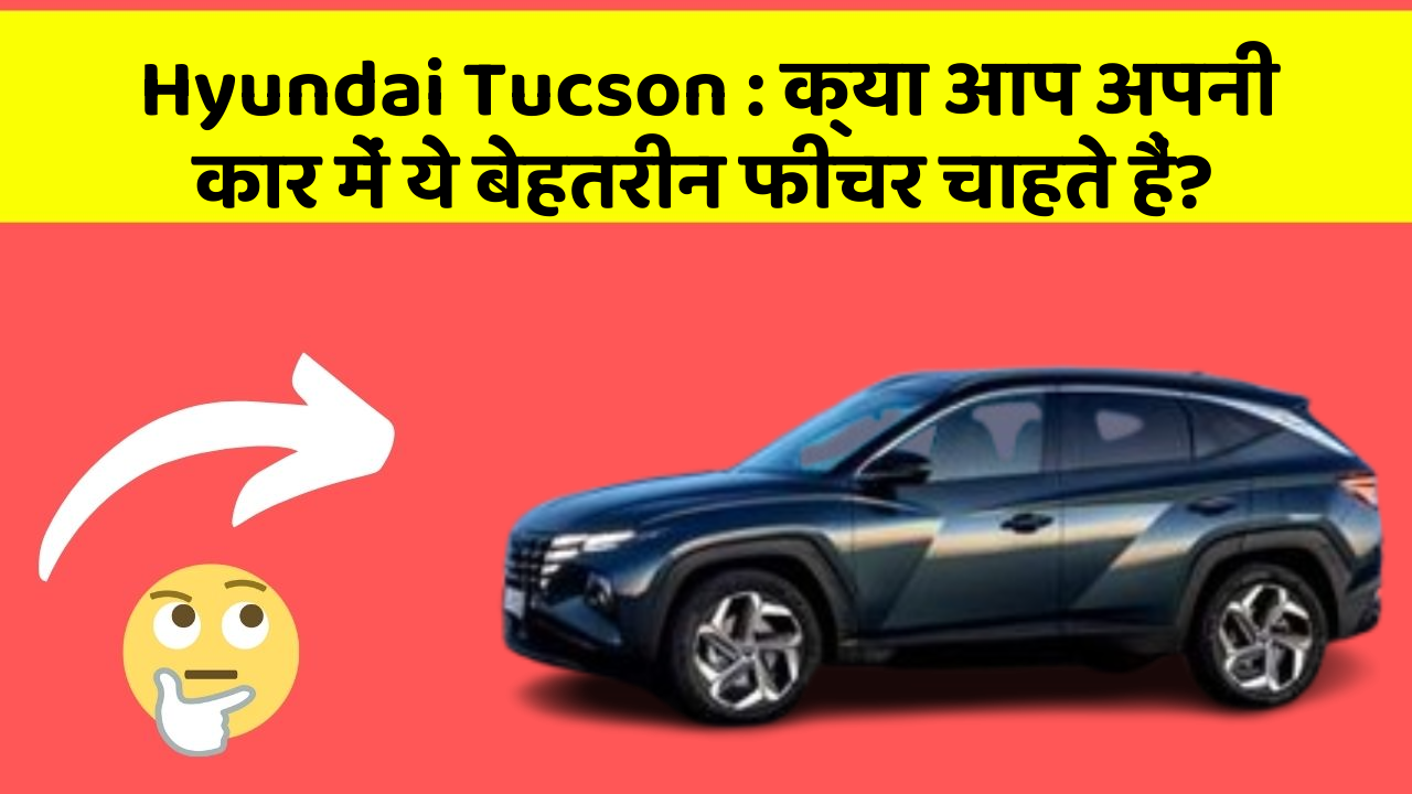 Hyundai Tucson: क्या आप अपनी कार में ये बेहतरीन फीचर चाहते हैं?