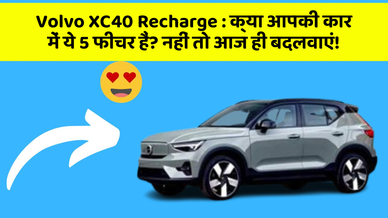Volvo XC40 Recharge:क्या आपकी कार में ये 5 फीचर हैं? नहीं तो आज ही बदलवाएं!