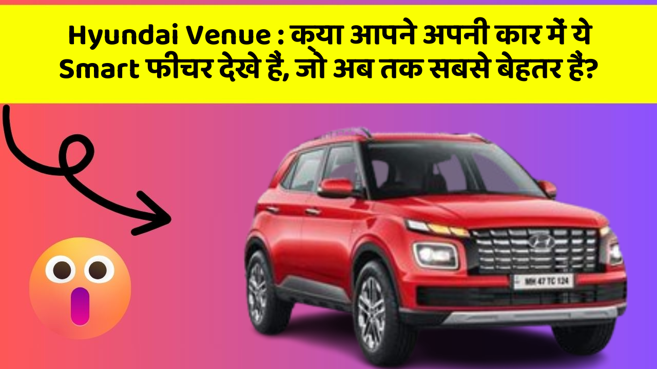 Hyundai Venue : क्या आपने अपनी कार में ये Smart फीचर देखे हैं, जो अब तक सबसे बेहतर हैं?