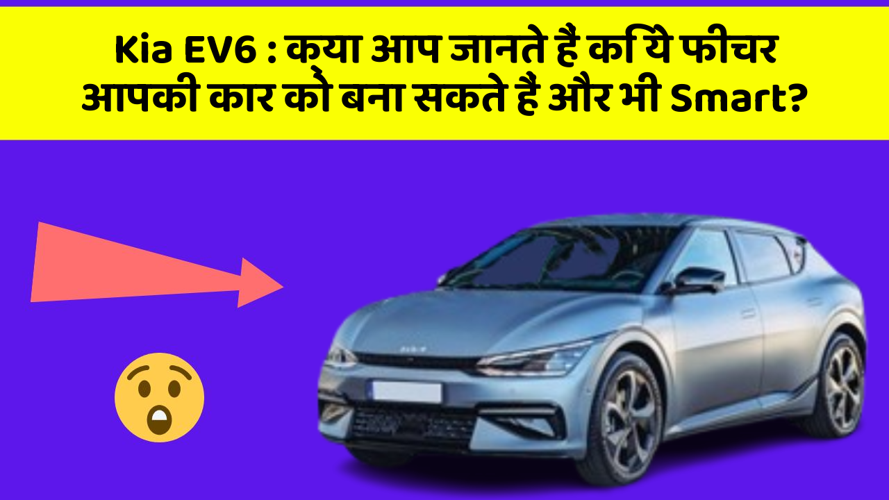 Kia EV6 : क्या आप जानते हैं कि ये फीचर आपकी कार को बना सकते हैं और भी Smart?