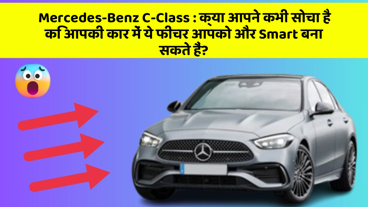Mercedes-Benz C-Class: क्या आपने कभी सोचा है कि आपकी कार में ये फीचर आपको और Smart बना सकते हैं?