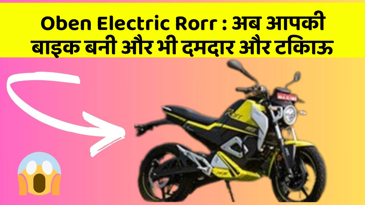Oben Electric Rorr: अब आपकी बाइक बनी और भी दमदार और टिकाऊ