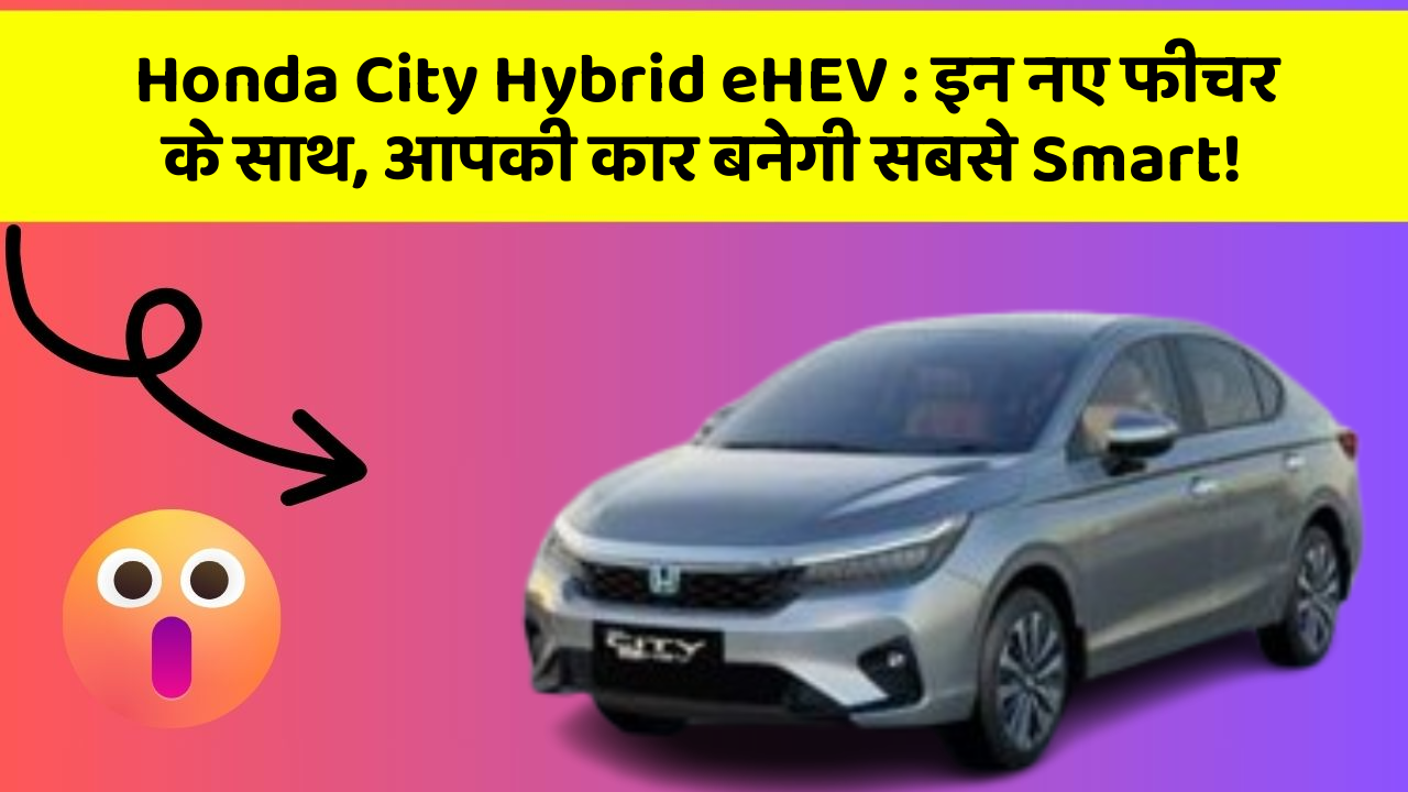 Honda City Hybrid eHEV: इन नए फीचर के साथ, आपकी कार बनेगी सबसे Smart!