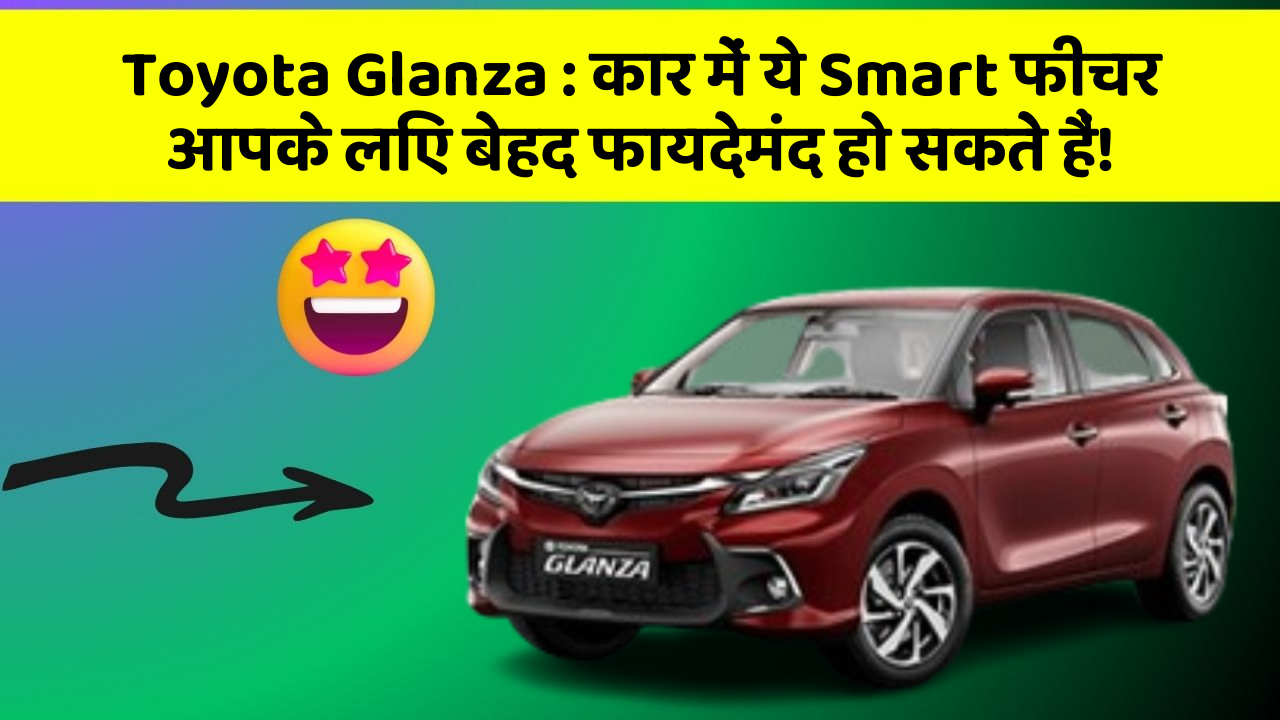 Toyota Glanza: कार में ये Smart फीचर आपके लिए बेहद फायदेमंद हो सकते हैं!