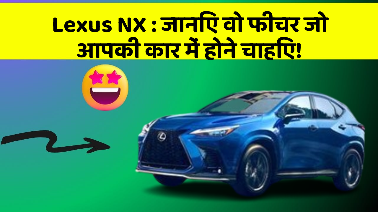 Lexus NX: जानिए वो फीचर जो आपकी कार में होने चाहिए!