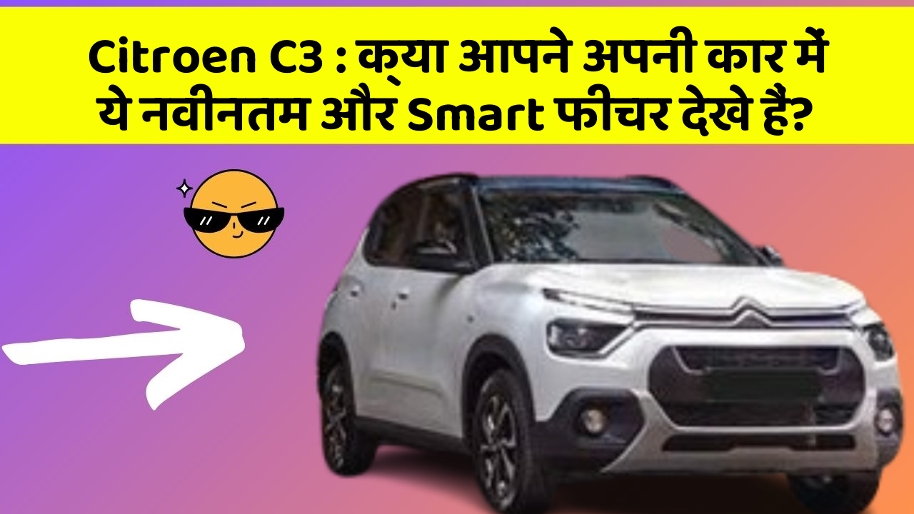 Citroen C3 : क्या आपने अपनी कार में ये नवीनतम और Smart फीचर देखे हैं?