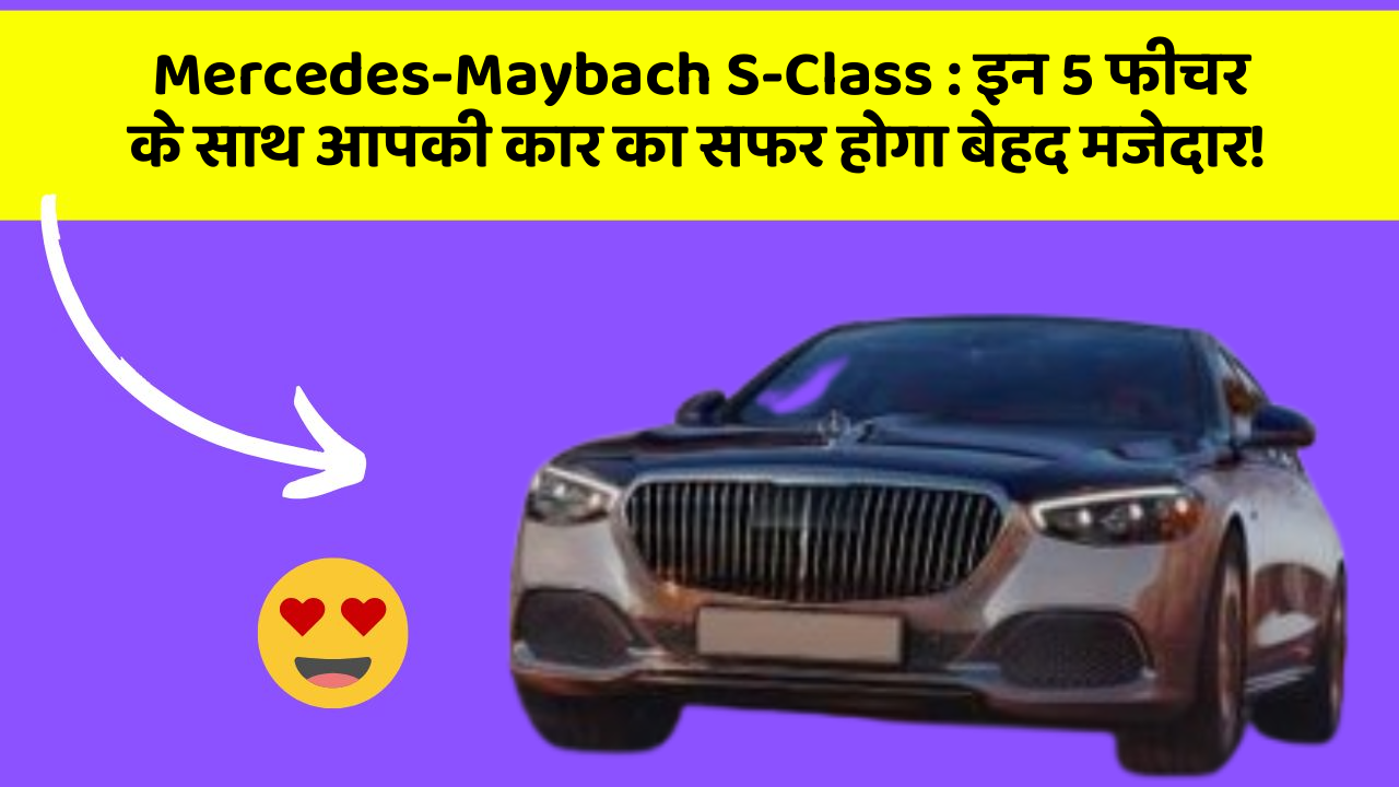Mercedes-Maybach S-Class: इन 5 फीचर के साथ आपकी कार का सफर होगा बेहद मजेदार!