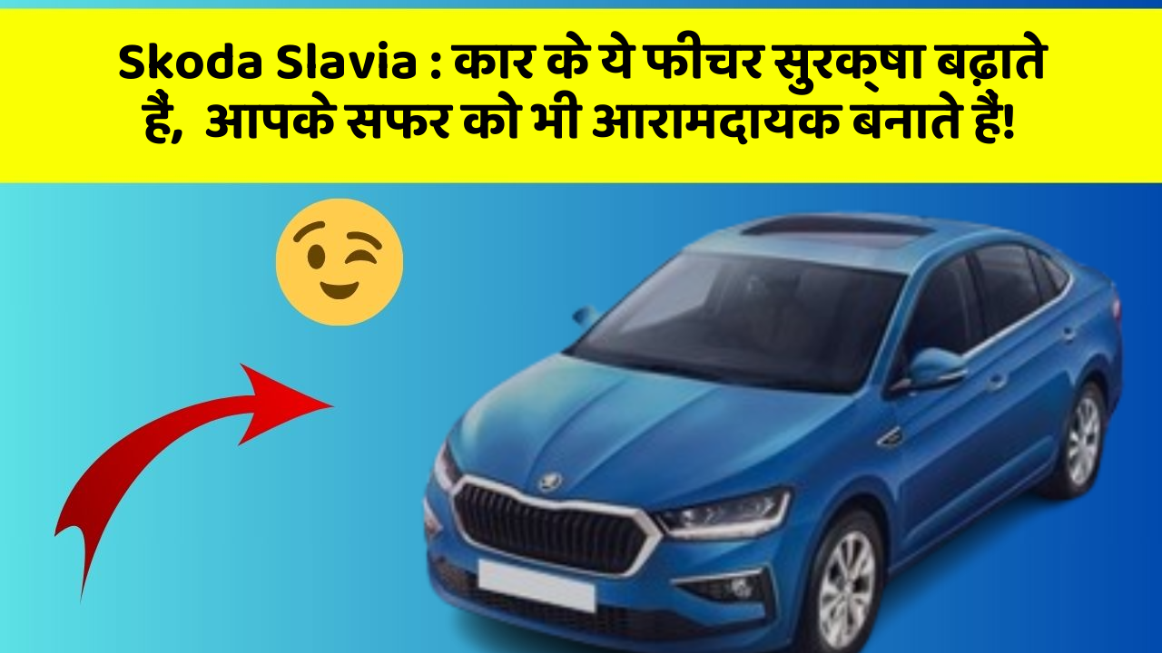 Skoda Slavia : कार के ये फीचर सुरक्षा बढ़ाते हैं,  आपके सफर को भी आरामदायक बनाते हैं!