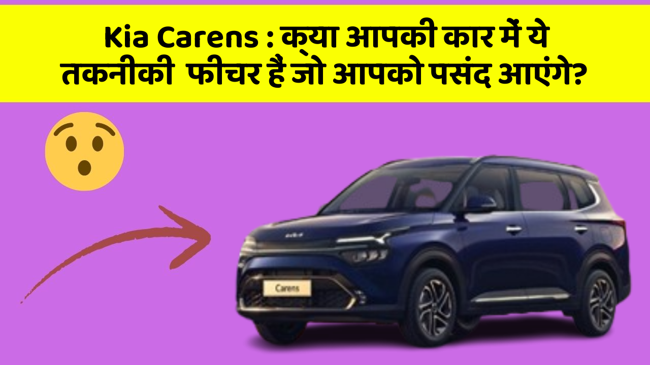 Kia Carens: क्या आपकी कार में ये तकनीकी  फीचर हैं जो आपको पसंद आएंगे?