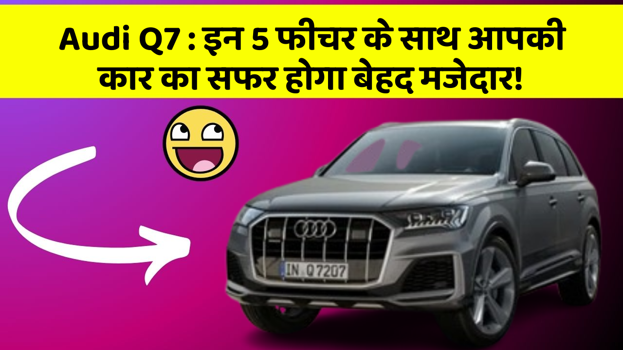 Audi Q7: इन 5 फीचर के साथ आपकी कार का सफर होगा बेहद मजेदार!