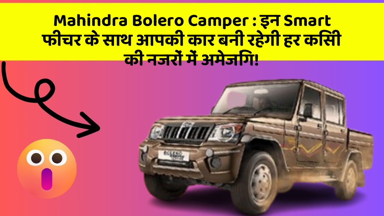 Mahindra Bolero Camper : इन Smart फीचर के साथ आपकी कार बनी रहेगी हर किसी की नजरों में अमेजिंग!