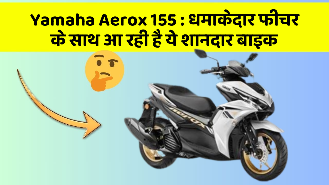 Yamaha Aerox 155: धमाकेदार फीचर के साथ आ रही है ये शानदार बाइक