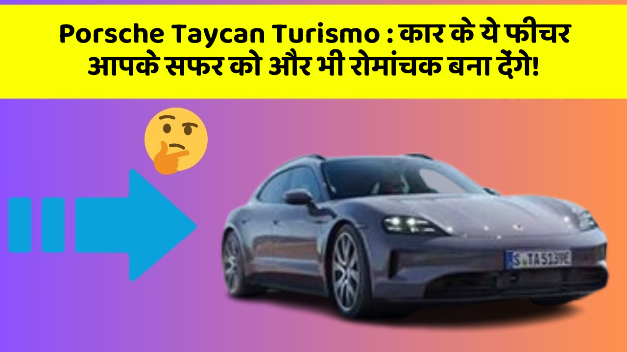 Porsche Taycan Turismo : कार के ये फीचर आपके सफर को और भी रोमांचक बना देंगे!