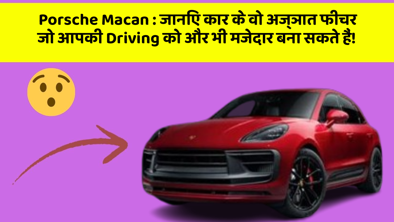 Porsche Macan : जानिए कार के वो अज्ञात फीचर जो आपकी Driving को और भी मजेदार बना सकते हैं!