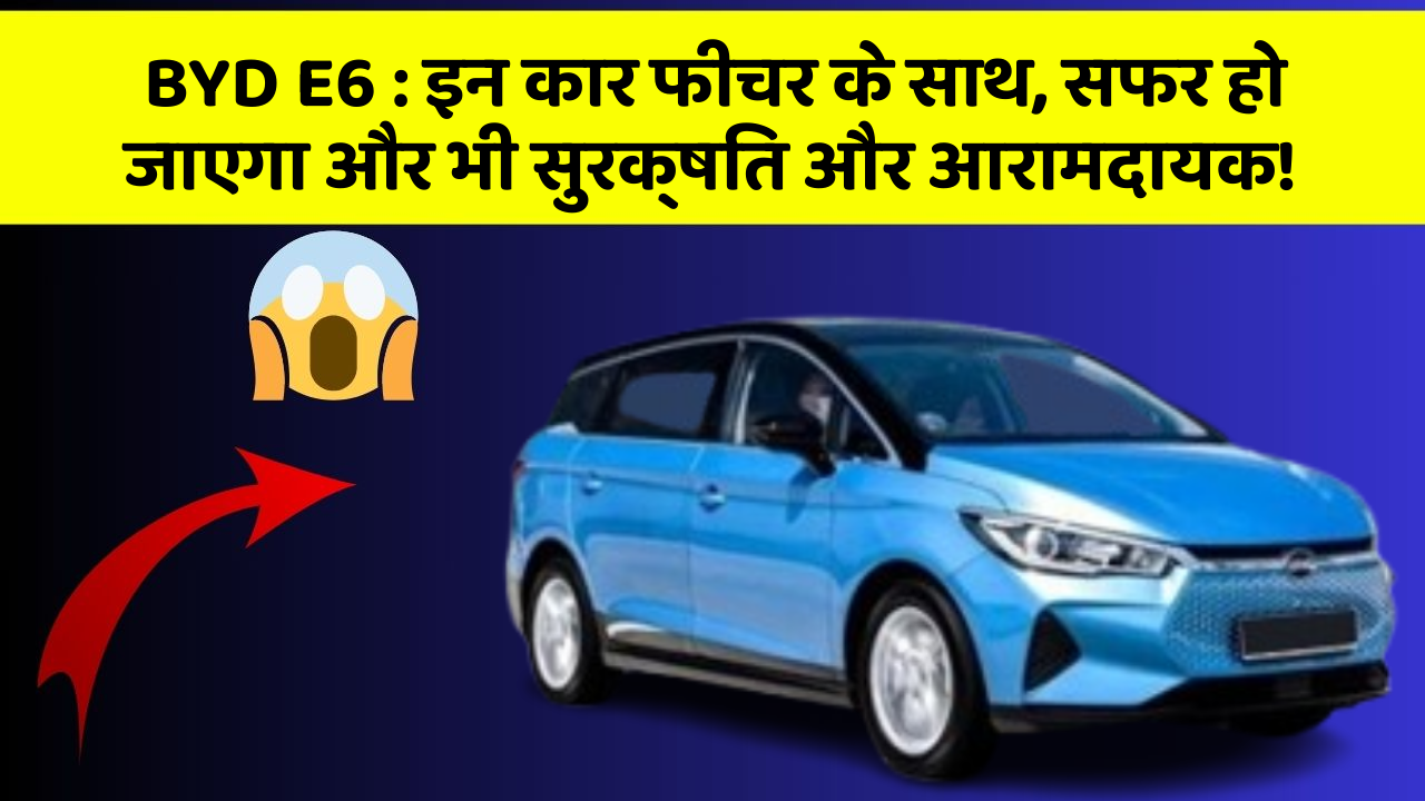 BYD E6: इन कार फीचर के साथ, सफर हो जाएगा और भी सुरक्षित और आरामदायक!