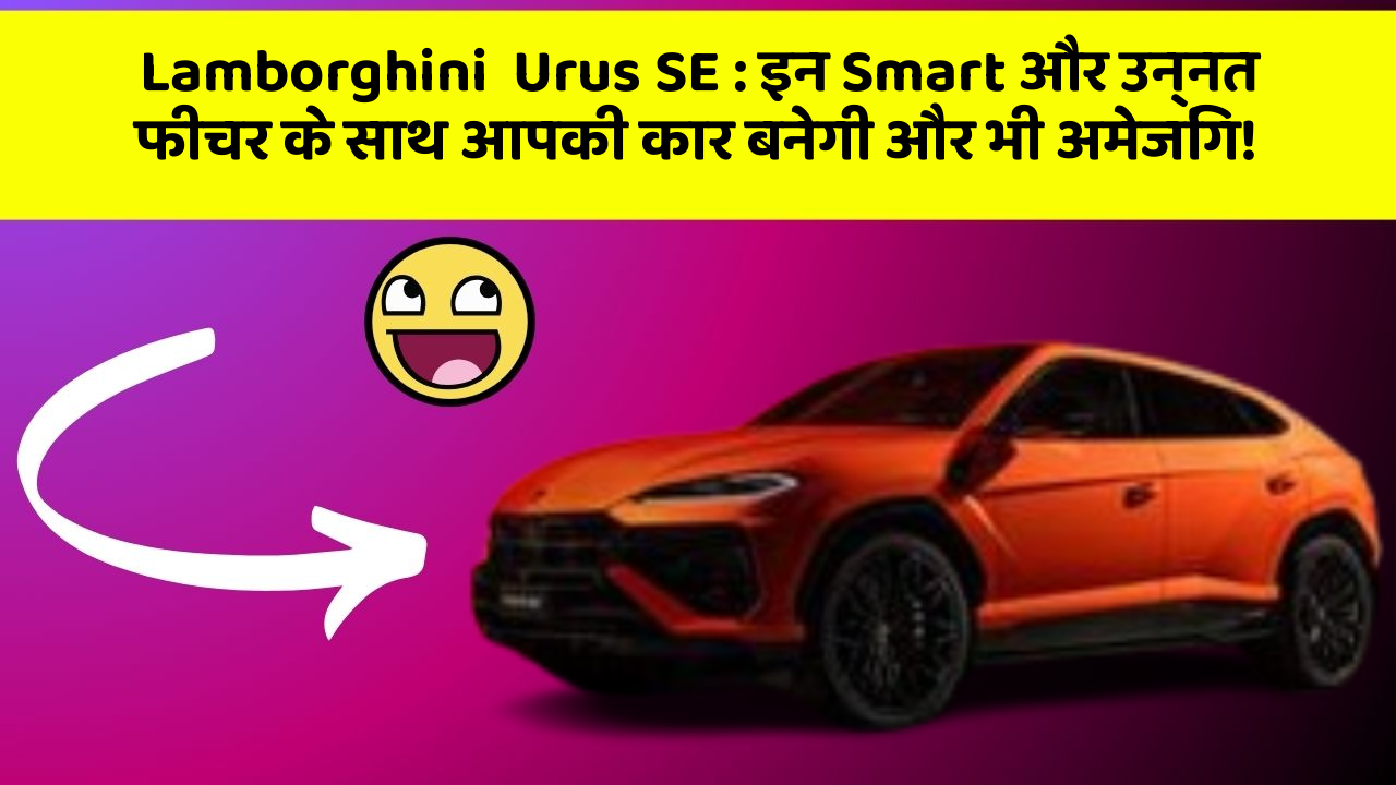 Lamborghini  Urus SE: इन Smart और उन्नत फीचर के साथ आपकी कार बनेगी और भी अमेजिंग!