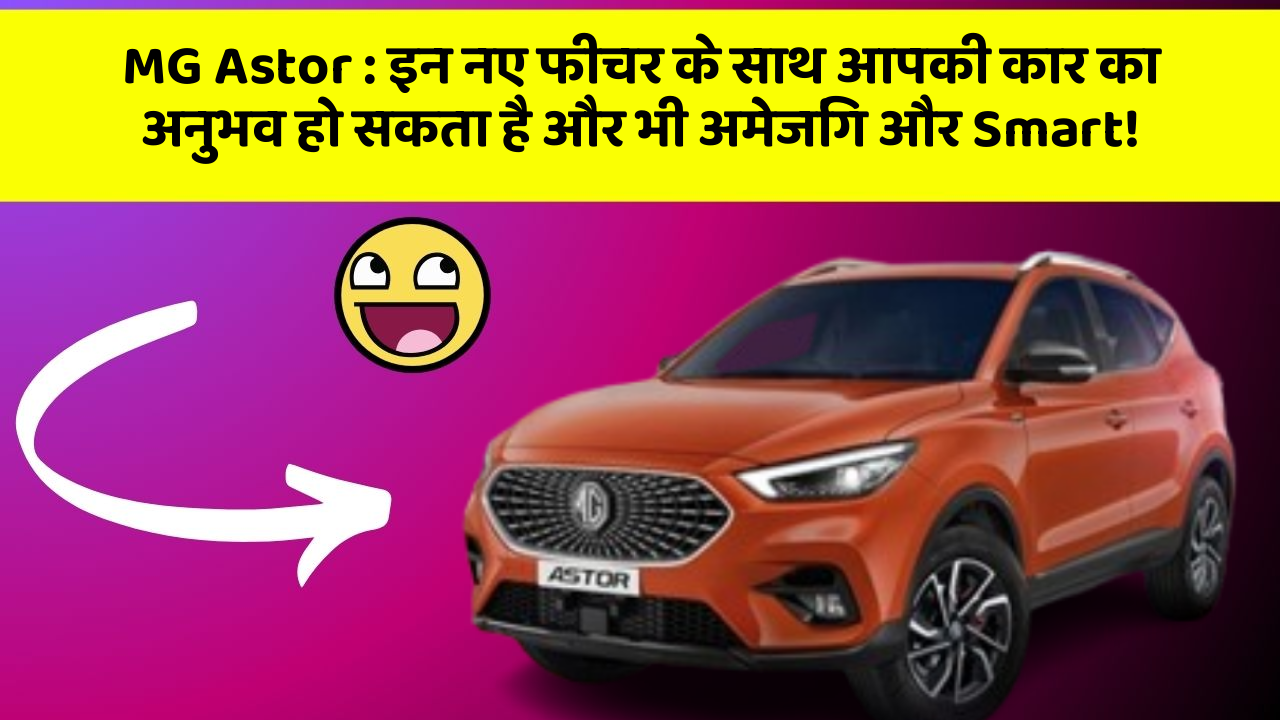 MG Astor : इन नए फीचर के साथ आपकी कार का अनुभव हो सकता है और भी अमेजिंग और Smart!