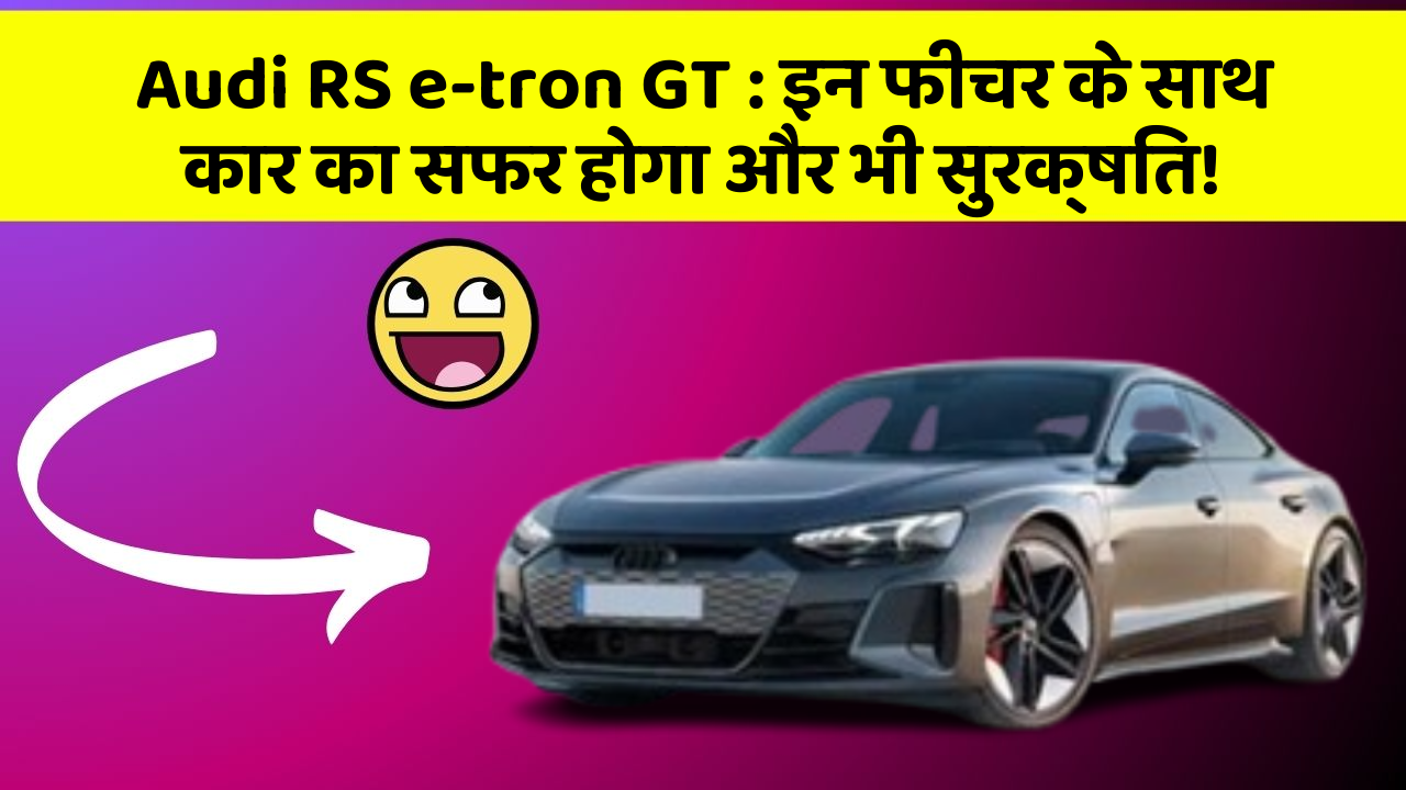 Audi RS e-tron GT : इन फीचर के साथ कार का सफर होगा और भी सुरक्षित!