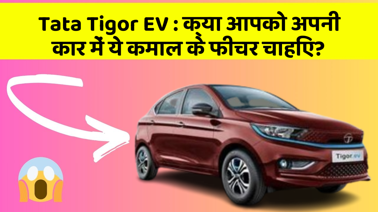 Tata Tigor EV : क्या आपको अपनी कार में ये कमाल के फीचर चाहिए?
