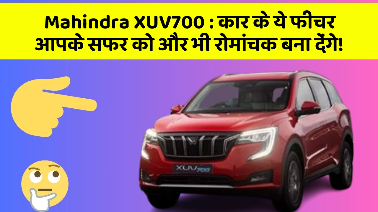 Mahindra XUV700: कार के ये फीचर आपके सफर को और भी रोमांचक बना देंगे!