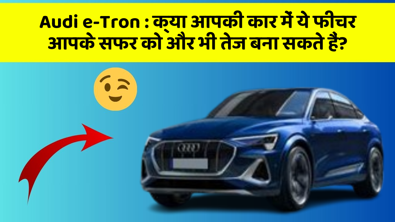 Audi e-Tron: क्या आपकी कार में ये फीचर आपके सफर को और भी तेज बना सकते हैं?