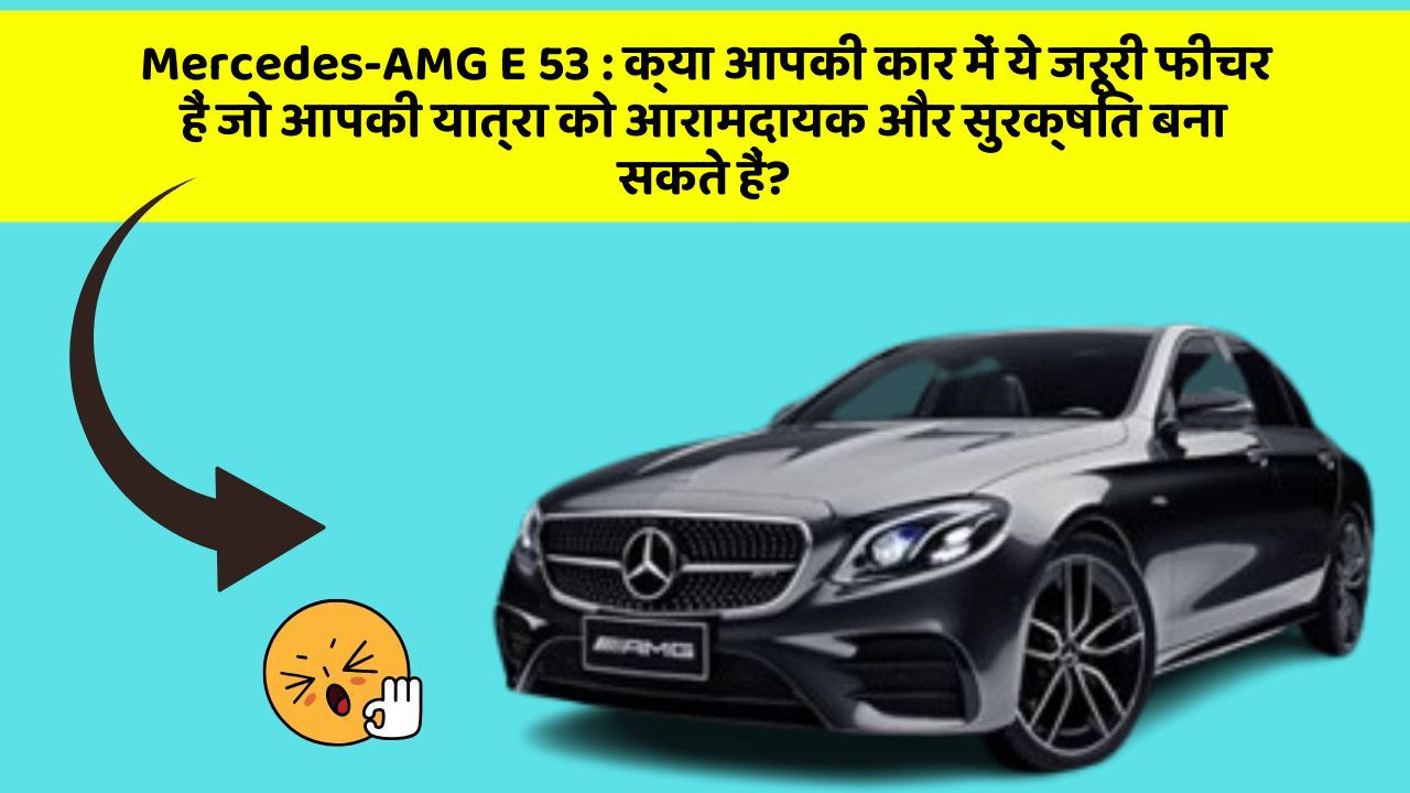 Mercedes-AMG E 53: क्या आपकी कार में ये जरूरी फीचर हैं जो आपकी यात्रा को आरामदायक और सुरक्षित बना सकते हैं?