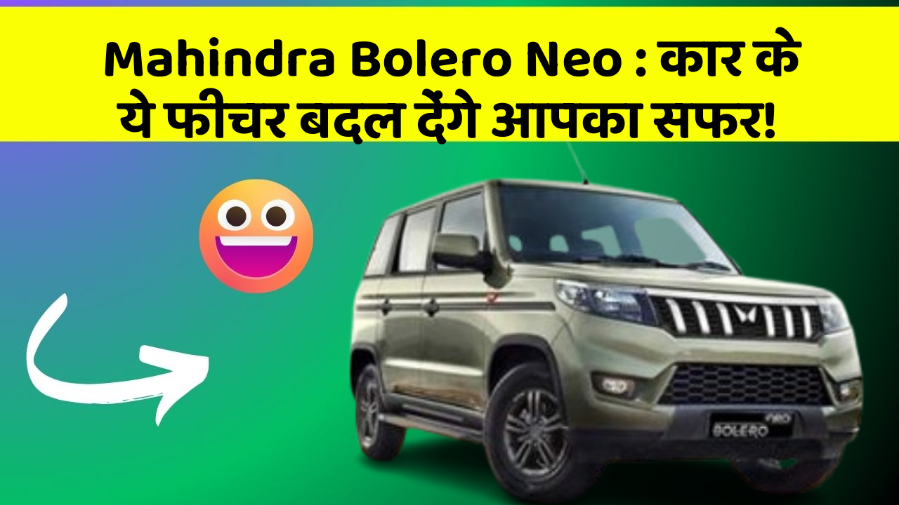 Mahindra Bolero Neo: कार के ये फीचर बदल देंगे आपका सफर!