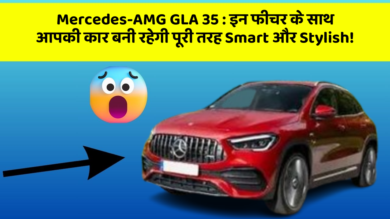 Mercedes-AMG GLA 35: इन फीचर के साथ आपकी कार बनी रहेगी पूरी तरह Smart और Stylish!