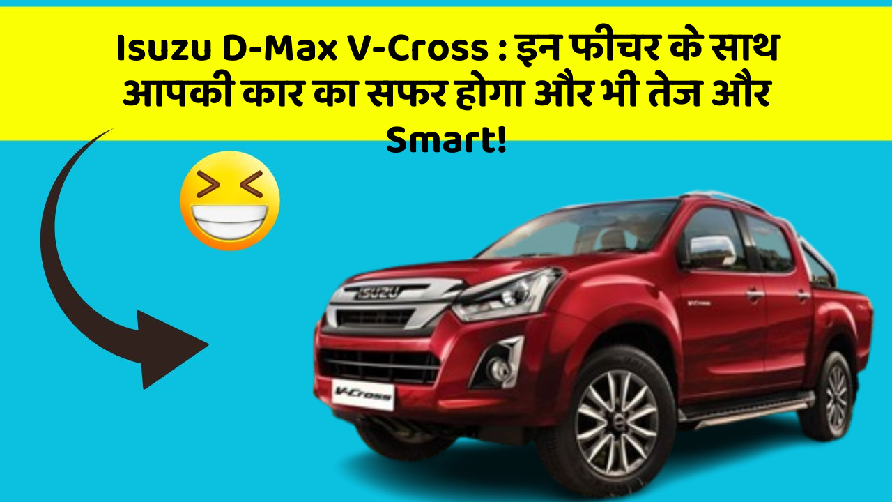 Isuzu D-Max V-Cross: इन फीचर के साथ आपकी कार का सफर होगा और भी तेज और Smart!