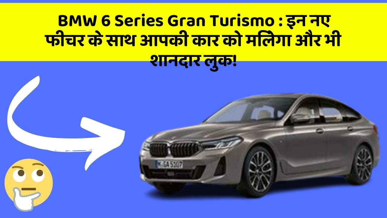 BMW 6 Series Gran Turismo : इन नए फीचर के साथ आपकी कार को मिलेगा और भी शानदार लुक!