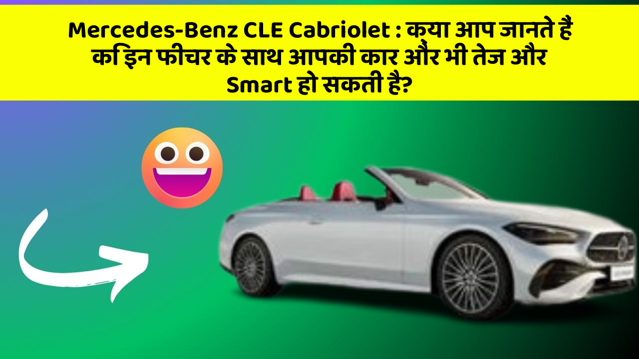 Mercedes-Benz CLE Cabriolet: क्या आप जानते हैं कि इन फीचर के साथ आपकी कार और भी तेज और Smart हो सकती है?