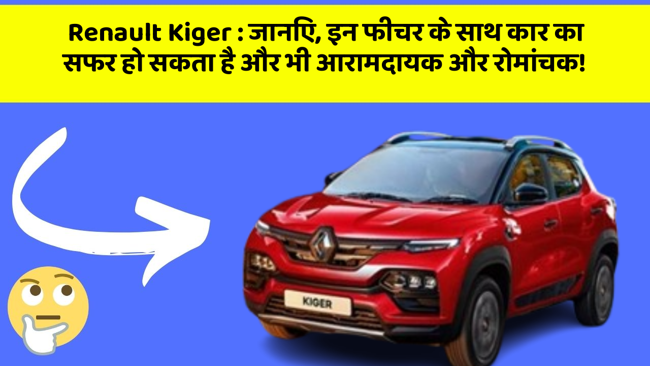 Renault Kiger : जानिए, इन फीचर के साथ कार का सफर हो सकता है और भी आरामदायक और रोमांचक!