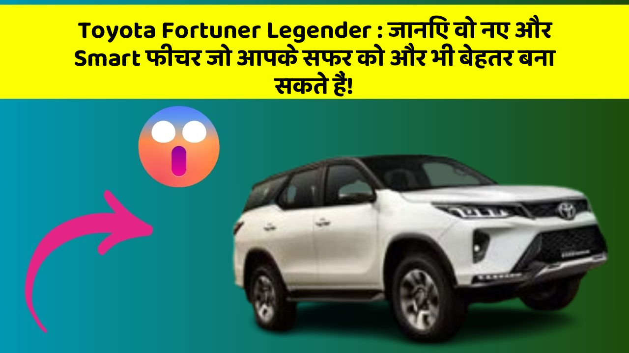 Toyota Fortuner Legender: जानिए वो नए और Smart फीचर जो आपके सफर को और भी बेहतर बना सकते हैं!