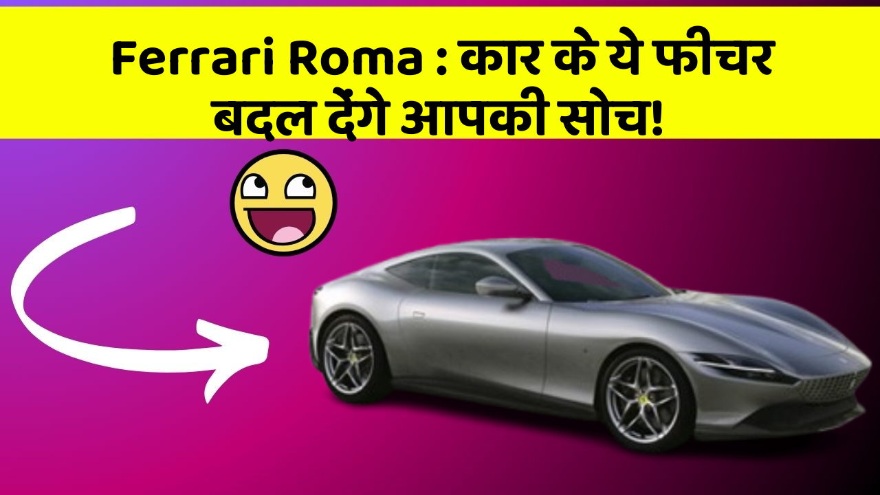 Ferrari Roma: कार के ये फीचर बदल देंगे आपकी सोच!