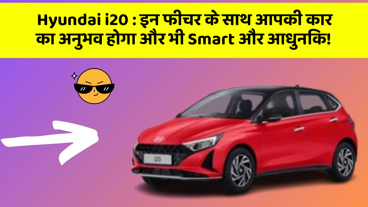Hyundai i20:इन फीचर के साथ आपकी कार का अनुभव होगा और भी Smart और आधुनिक!