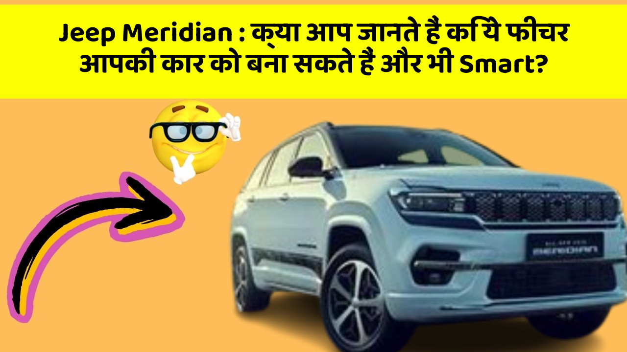 Jeep Meridian: क्या आप जानते हैं कि ये फीचर आपकी कार को बना सकते हैं और भी Smart?