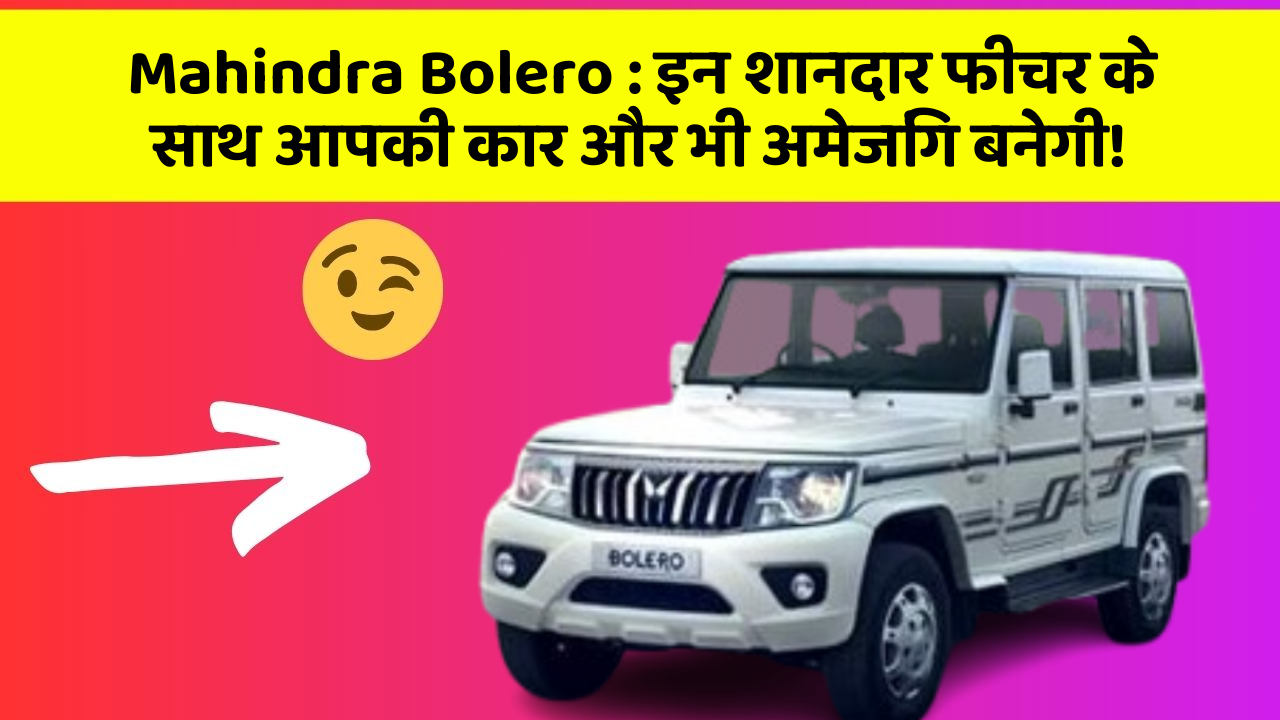 Mahindra Bolero: इन शानदार फीचर के साथ आपकी कार और भी अमेजिंग बनेगी!