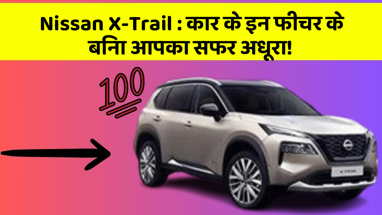 Nissan X-Trail: कार के इन फीचर के बिना आपका सफर अधूरा!