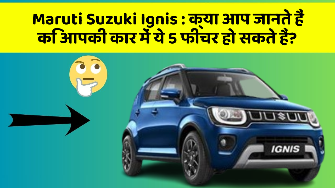 Maruti Suzuki Ignis: क्या आप जानते हैं कि आपकी कार में ये 5 फीचर हो सकते हैं?