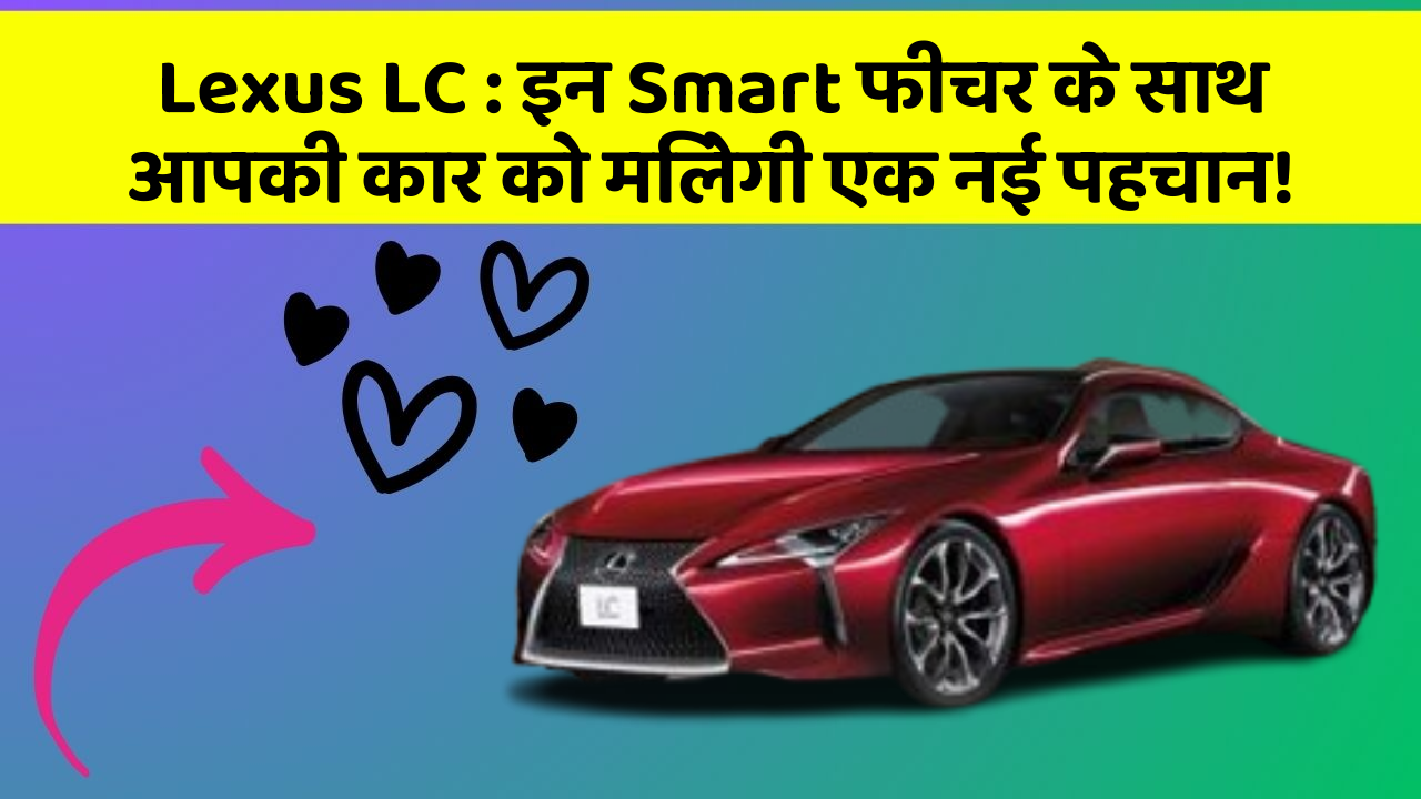 Lexus LC: इन Smart फीचर के साथ आपकी कार को मिलेगी एक नई पहचान!